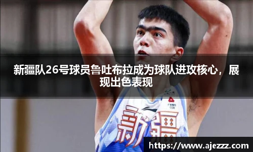 新疆队26号球员鲁吐布拉成为球队进攻核心，展现出色表现