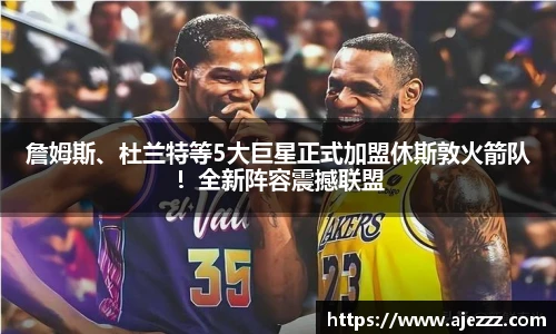 詹姆斯、杜兰特等5大巨星正式加盟休斯敦火箭队！全新阵容震撼联盟