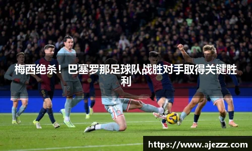 梅西绝杀！巴塞罗那足球队战胜对手取得关键胜利