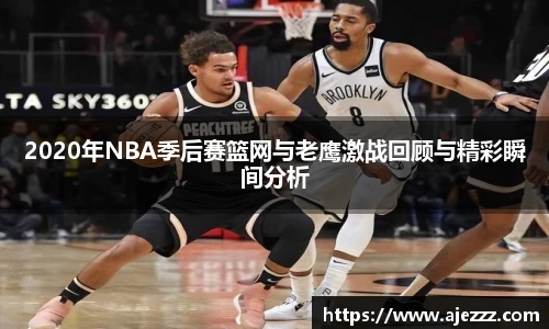 2020年NBA季后赛篮网与老鹰激战回顾与精彩瞬间分析