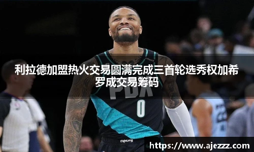 利拉德加盟热火交易圆满完成三首轮选秀权加希罗成交易筹码