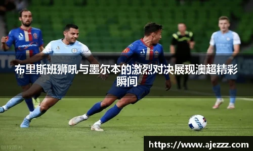 布里斯班狮吼与墨尔本的激烈对决展现澳超精彩瞬间