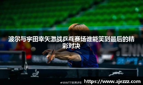 波尔与宇田幸矢激战乒乓赛场谁能笑到最后的精彩对决
