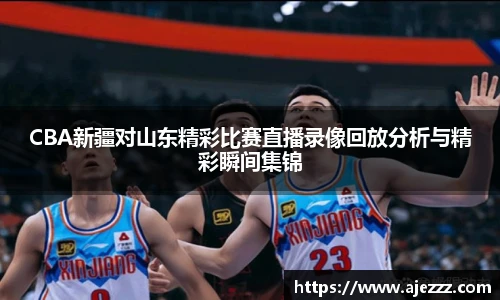 CBA新疆对山东精彩比赛直播录像回放分析与精彩瞬间集锦