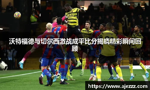 沃特福德与切尔西激战成平比分揭晓精彩瞬间回顾