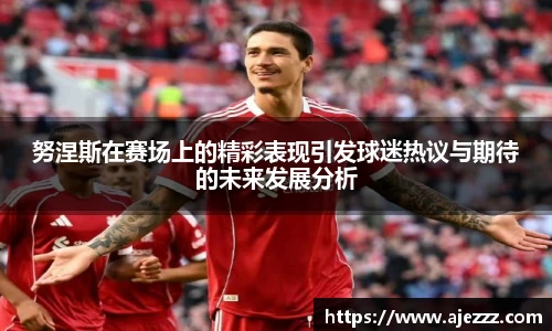 努涅斯在赛场上的精彩表现引发球迷热议与期待的未来发展分析