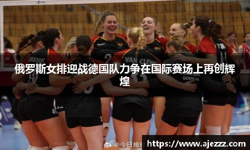 俄罗斯女排迎战德国队力争在国际赛场上再创辉煌