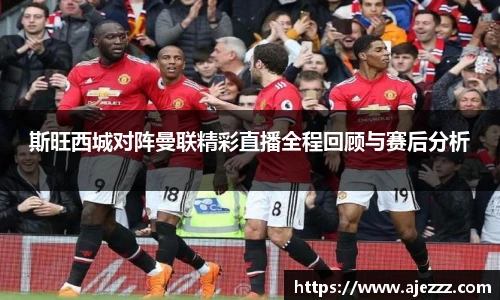 斯旺西城对阵曼联精彩直播全程回顾与赛后分析